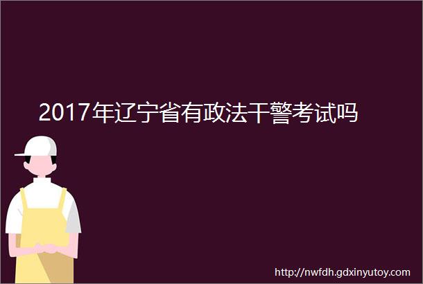 2017年辽宁省有政法干警考试吗