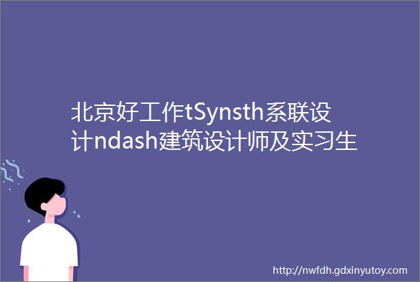 北京好工作tSynsth系联设计ndash建筑设计师及实习生WEB前端开发工程师及实习生