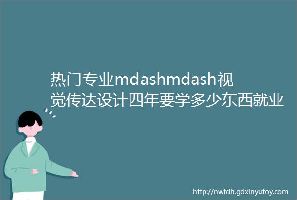 热门专业mdashmdash视觉传达设计四年要学多少东西就业前景怎么样