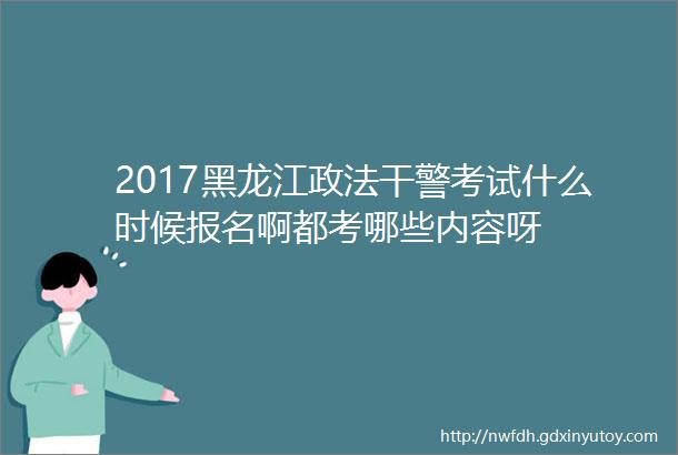 2017黑龙江政法干警考试什么时候报名啊都考哪些内容呀